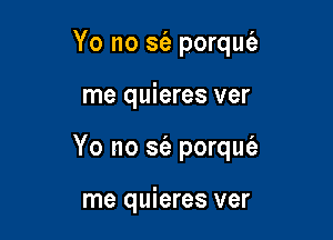 Yo no sr'a porqw

me quieres ver

Yo no S(e porquc'e

me quieres ver
