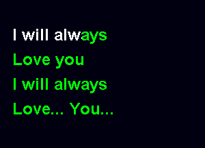 I will always
Love you

I will always
Love... You...