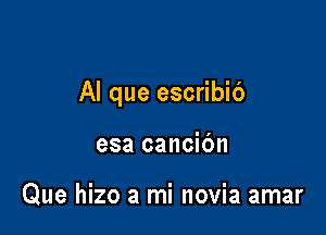 Al que escribib

esa cancic'm

Que hizo a mi novia amar