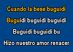 Cuando la besfa buguidi
Buguidi buguidi buguidi
Buguidi buguidi bu

Hizo nuestro amor renacer