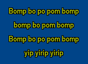 Bomp bo po pom bomp

bomp bo pom bomp

Bomp bo po pom bomp

yip yirip yirip