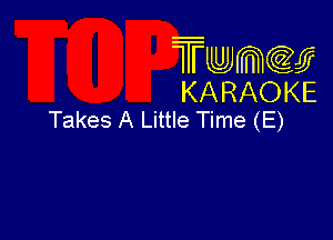 Twmcw
KARAOKE
Takes A Little Time (E)