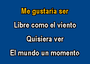 Me gustaria ser

Libre como el viento
Quisiera ver

El mundo un momento