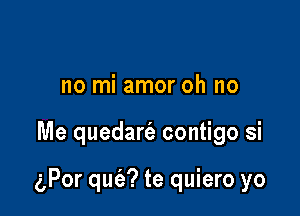 no mi amor oh no

Me quedart'e contigo si

(gPor qufa? te quiero yo