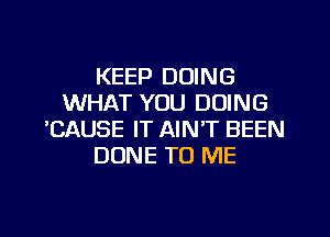 KEEP DOING
WHAT YOU DOING
'CAUSE IT AIN'T BEEN
DONE TO ME

g
