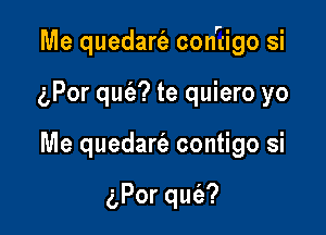 Me quedarc'e conrtigo si

gPor qm'e? te quiero yo
Me quedart'e contigo si

gPorqu ?