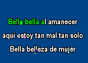 Bella bella al amanecer

aqui estoy tan mal tan solo

Bella bel'eza de mujer