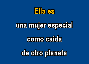 Ella es
una mujer especial

como caida

de otro planeta