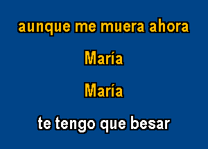 aunque me muera ahora

Maria
Maria

te tengo que besar