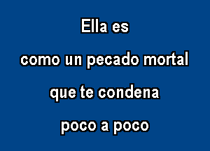 Ella es

como un pecado mortal

que te condena

poco a poco