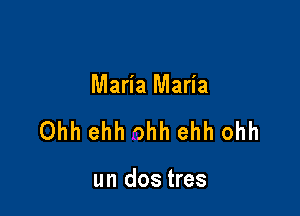 Maria Maria

Ohh ehh Ohh ehh ohh

un dos tres