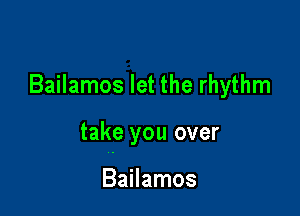 Bailamos let the rhythm

take you over

Bailamos
