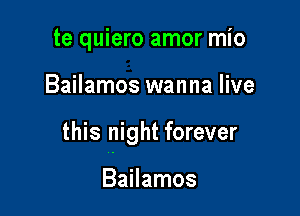 te quiero amor mio

Bailamos wanna live

this night forever

Bailamos