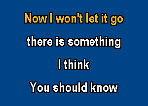 Now I won't let it go

there is something
lthink

You should know