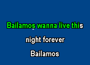 Bailamog wanna'live this

night forever

Bailamos