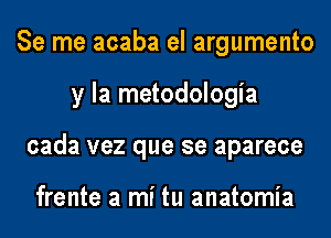 Se me acaba el argumento
y la metodologia
cada vez que se aparece

frente a mi tu anatomia