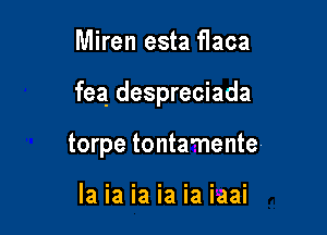 Miren esta flaca

fea despreciada

torpe tonta'nente

la ia ia ia ia iaai