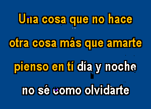 Una cosa que no hace

otra cosa mas que amarte
pienso en ti dia y noche

no S(a uomo olvidarte