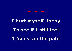 I hurt myself today

To see if I still feel

I focus on the pain
