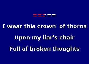 I wear this crown of thorns
Upon my liar's chair

Full of broken thoughts