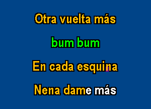 Otra vuelta mz'as

bum bum

En cada esquina

Nena dame mas