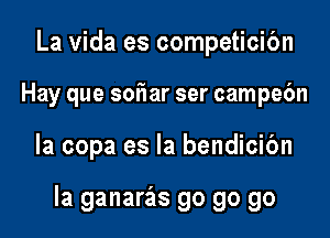 La Vida es competicibn

Hay que sor'Iar ser campebn

la copa es la bendicibn

la ganaras go go go