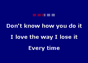 Don't know how you do it

I love the way I lose it

Every time