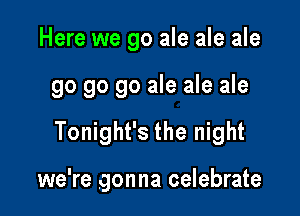Here we go ale ale ale

go go go ale ale ale

Tonight's the night

we're gonna celebrate