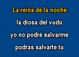 La reina de la noche
la diosa del vudl'l

yo no podrie salvarme

podra'ls salvarte til