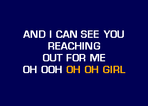 AND I CAN SEE YOU
REACHING

OUT FOR ME
OH 00H OH OH GIRL