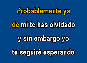 Probablemente ya

de mi te has olvidado
y sin embargo yo

te seguirt'a esperando