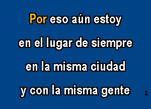 Por eso aim estoy

en el lugar de siempre

en la misma ciudad

y con la misma gente