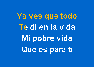 Ya ves que todo
Te di en la Vida

Mi pobre Vida
Que es para ti