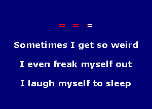 Sometimes I get so weird

I even freak myself out

I laugh myself to sleep