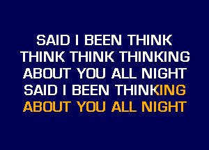 SAID I BEEN THINK
THINK THINK THINKING
ABOUT YOU ALL NIGHT
SAID I BEEN THINKING
ABOUT YOU ALL NIGHT