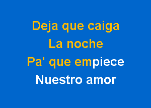 Deja que caiga
La noche

Pa' que empiece
Nuestro amor