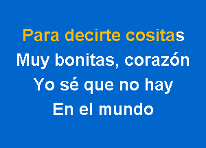 Para decirte cositas
Muy bonitas, coraz6n

Yo sc'a que no hay
En el mundo