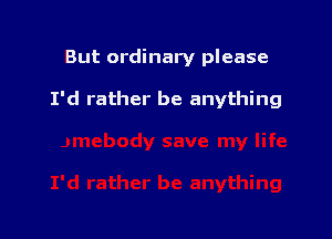 But ordinary please

I'd rather be anything