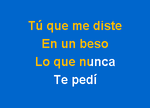 TL'J que me diste
En un beso

Lo que nunca
Te pedi