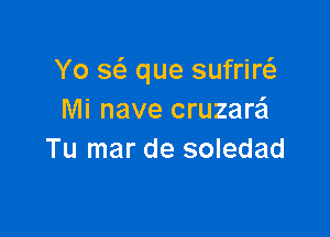 Yo w que sufrirta
Mi nave cruzarei

Tu mar de soledad