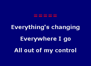 Everything's changing
Everywhere I go

All out of my control