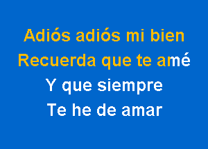 Adids adids mi bien
Recuerda que te am

Y que siempre
Te he de amar