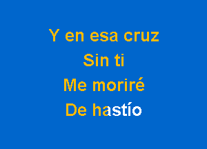 Y en esa cruz
Sin ti

Me morim
De hastio