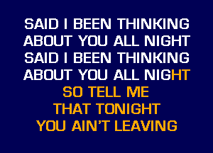 SAID I BEEN THINKING
ABOUT YOU ALL NIGHT
SAID I BEEN THINKING
ABOUT YOU ALL NIGHT
SO TELL ME
THAT TONIGHT
YOU AIN'T LEAVING