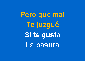 Pero que mal
Tejuzgu

Si te gusta
La basura