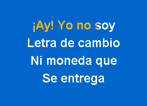 iAy! Yo no soy
Letra de cambio

Ni moneda que
Se entrega