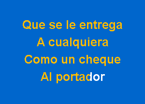 Que se le entrega
A cualquiera

Como un cheque
Al portador