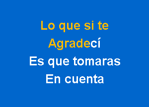 Lo que si te
Agradeci

Es que tomaras
En cuenta