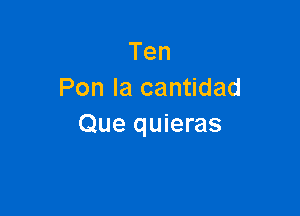 Ten
Pon la cantidad

Que quieras