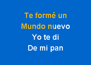 Te form un
Mundo nuevo

Yo te di
De mi pan